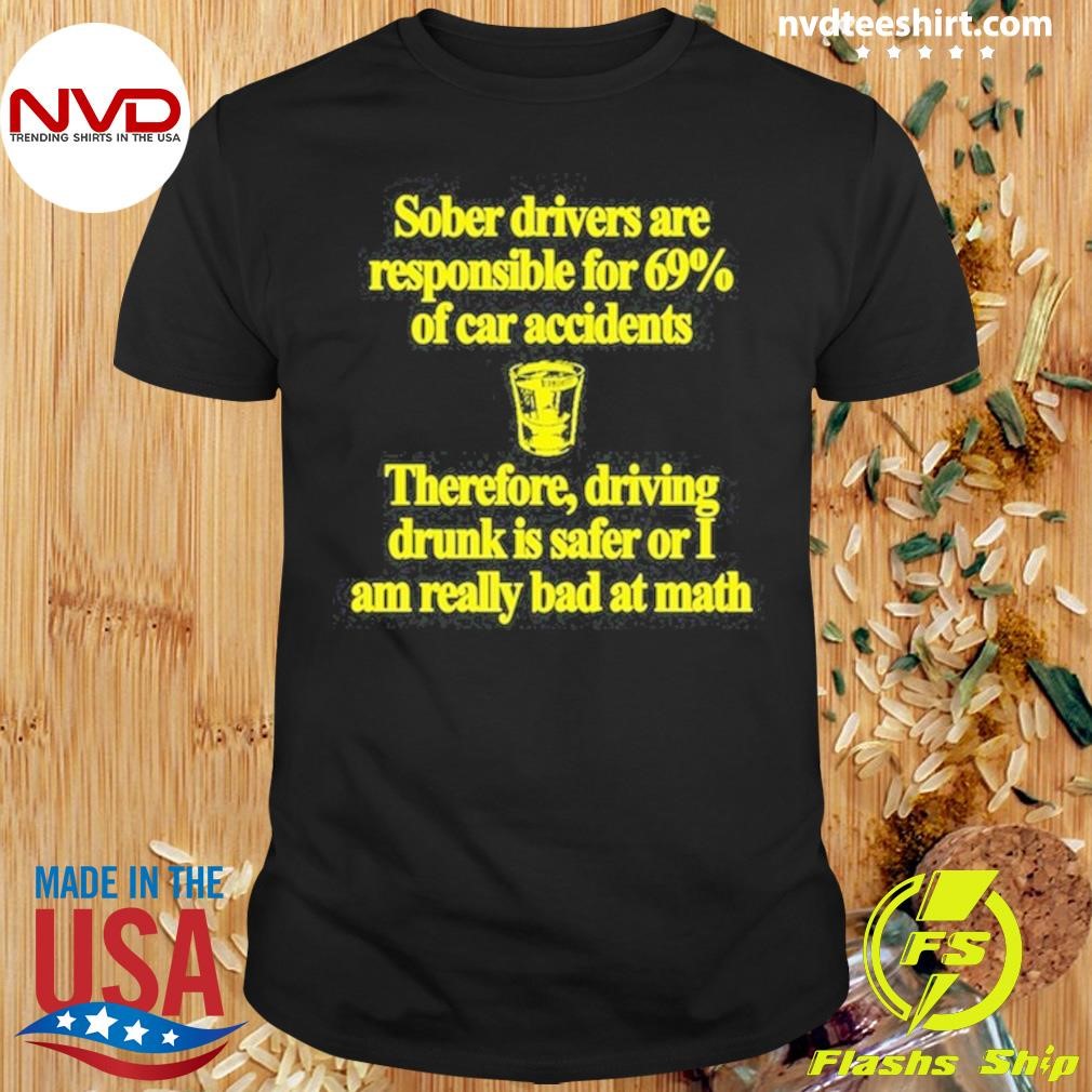 Sober Drivers Are Responsible For 69% Of Car Accidents Therefore Driving Drunk Is Safer Or I Am Really Bad At Math Shirt