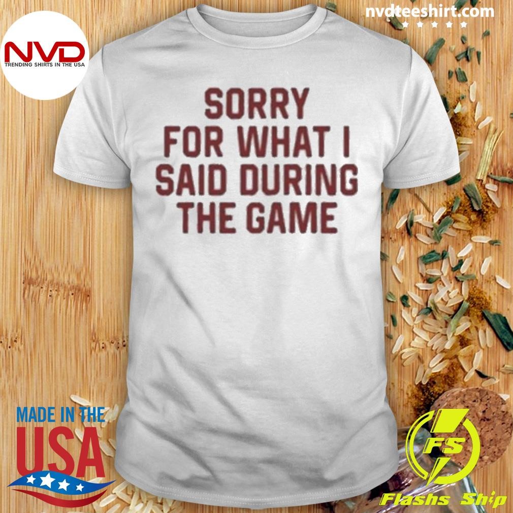 Sorry For What I Said During The Game 2024 Shirt