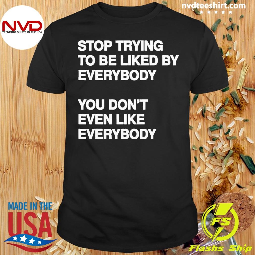 Stop Trying To Be Liked By Everybody You DonT Even Like Shirt