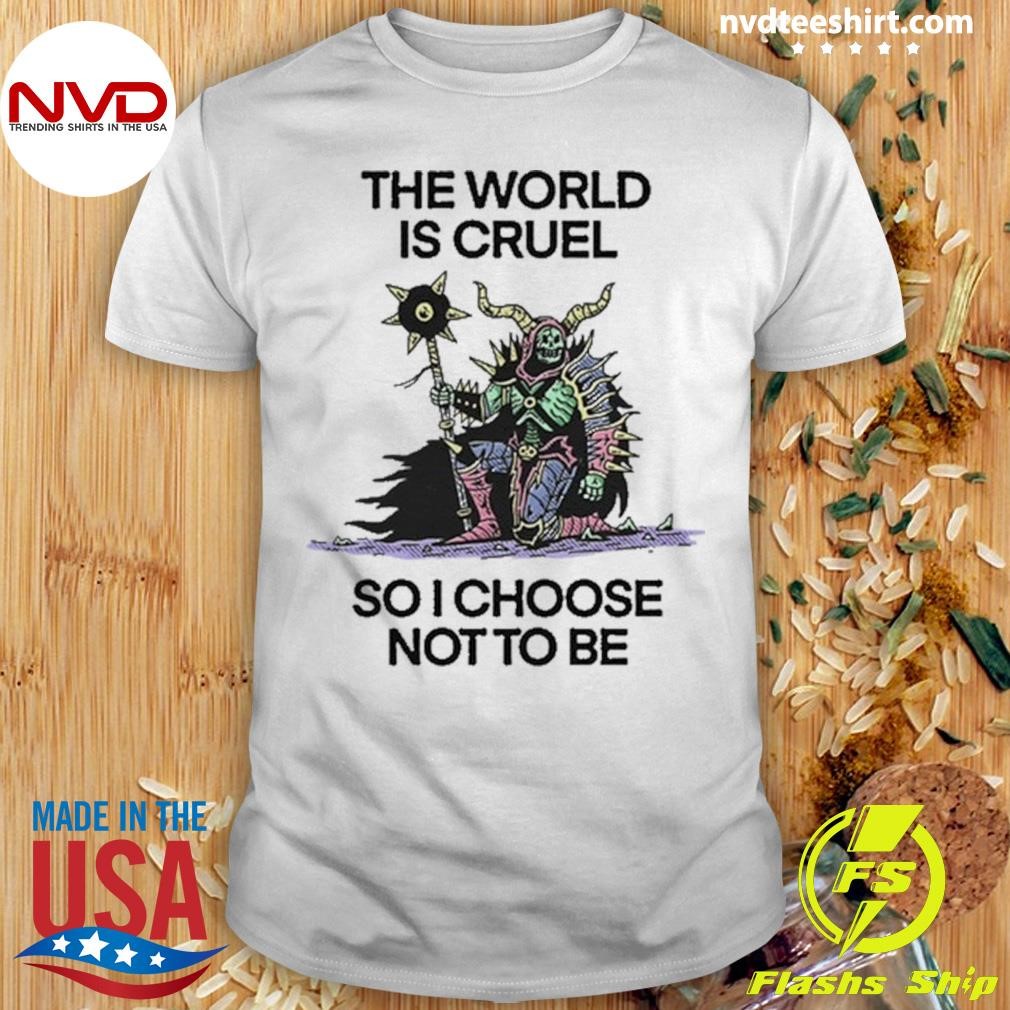 The World Is Cruel So I Choose Not To Be 2024 Shirt