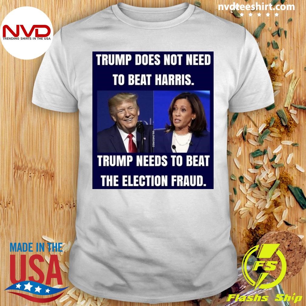 Trump Does Not Need To Beat Harris Trump Needs To Beat The Election Fraud Shirt