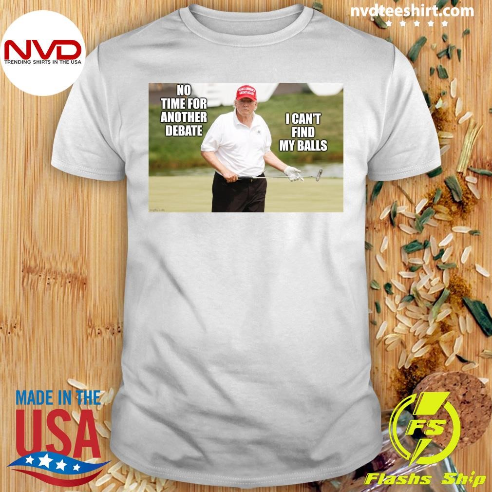 Trump Excuse Worse Than His Golf Swing No Time For Another Debate I Can't Find My Balls Shirt