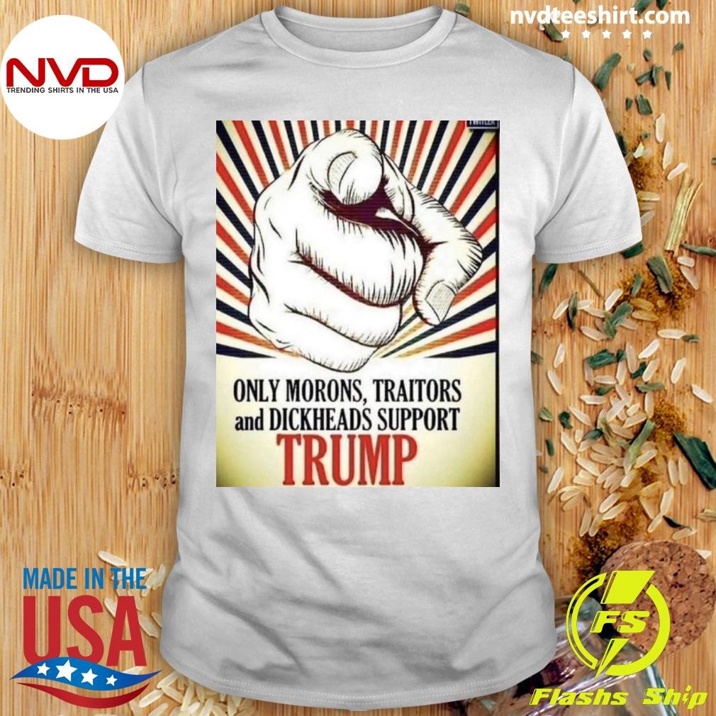 Trump Only Morons, Traitors And Dickheads Support Shirt