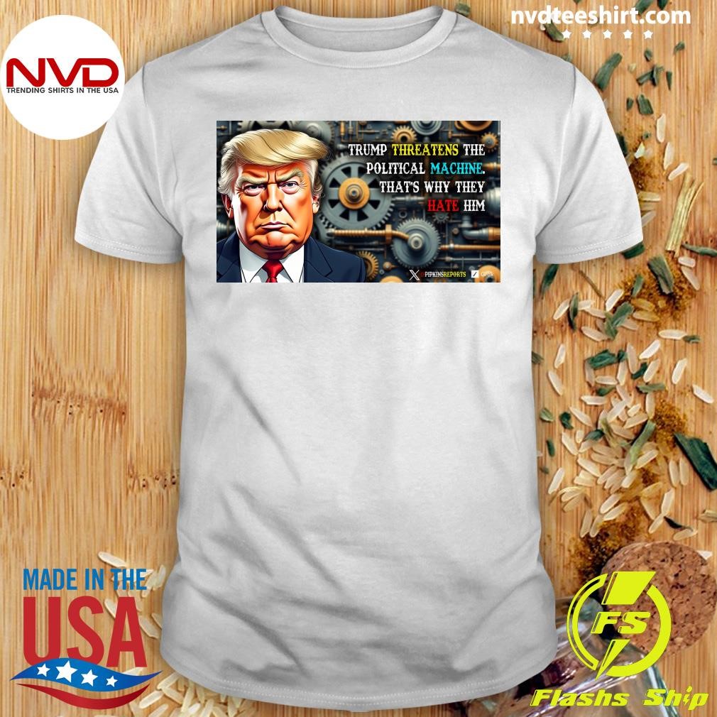 Trump Threatens The Political Machine That's Why They Hate Him Shirt