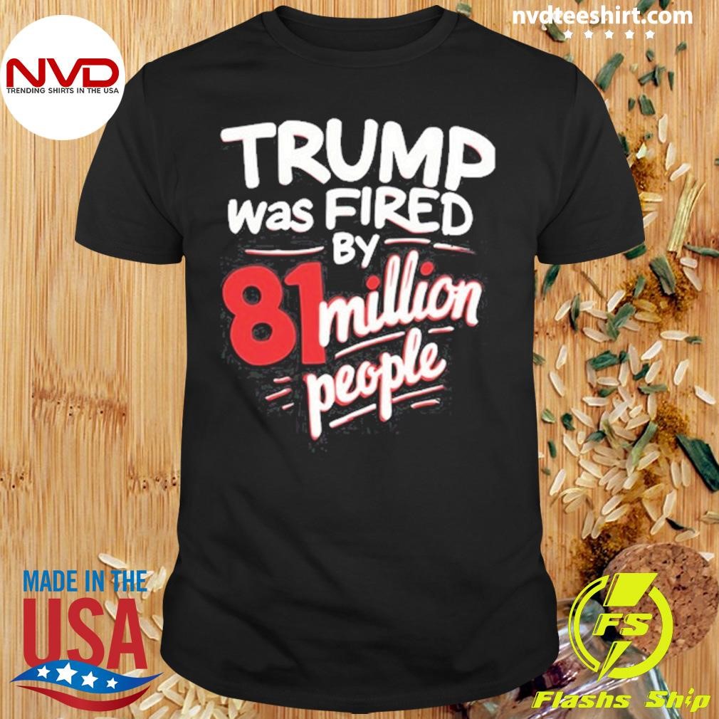 Trump Was Fired By 81 Million People Shirt