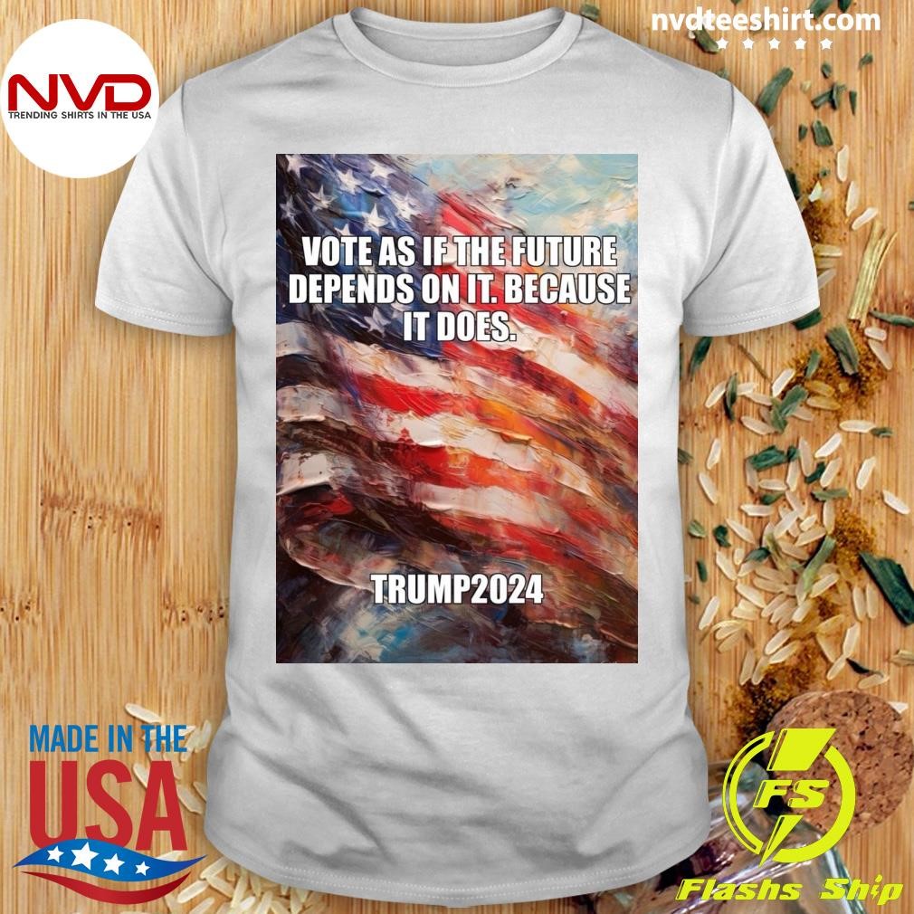 Vote As If The Future Depends On It Because It Does Trump 2024 Shirt