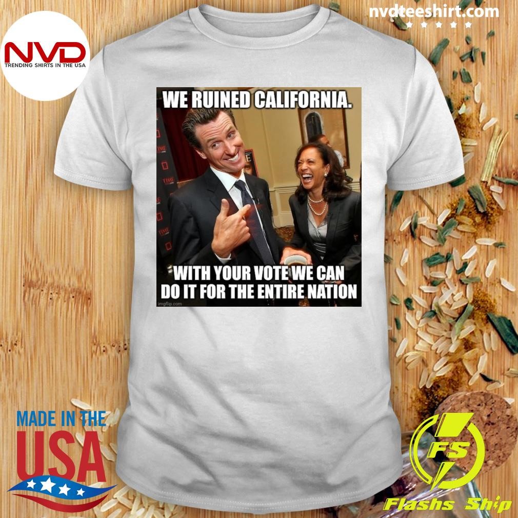 We Ruined California With Your Vote We Can Do It For The Entire Nation Shirt