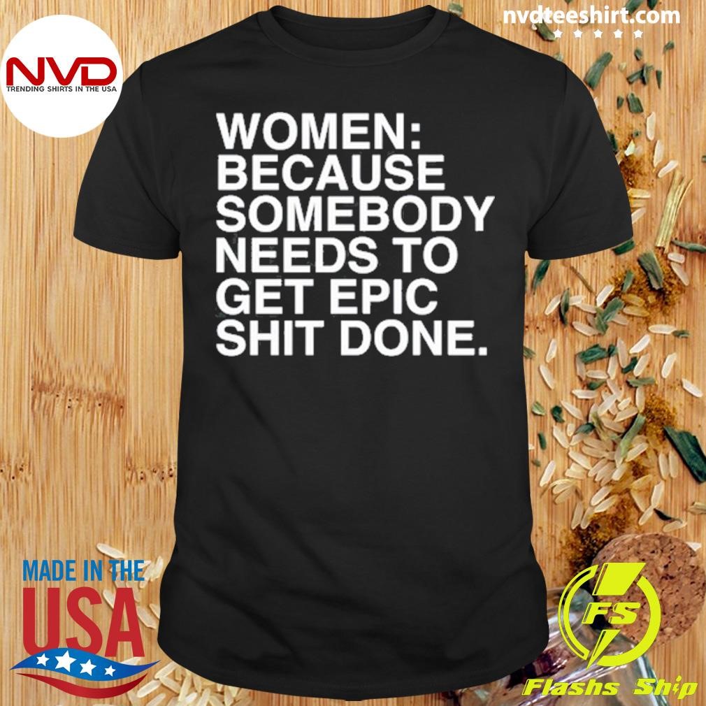 Women Because Somebody Needs To Get Epic Shit Done Shirt