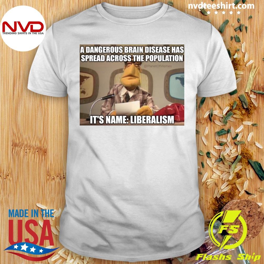 A Dangerous Brain Disease Has Spread Across The Population It's Name Liberalism Shirt