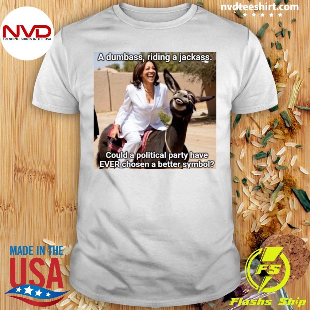 A Dumbass, Riding A Jackass Would A Political Party Have Ever Chosen A Better Symbol Kamala Shirt