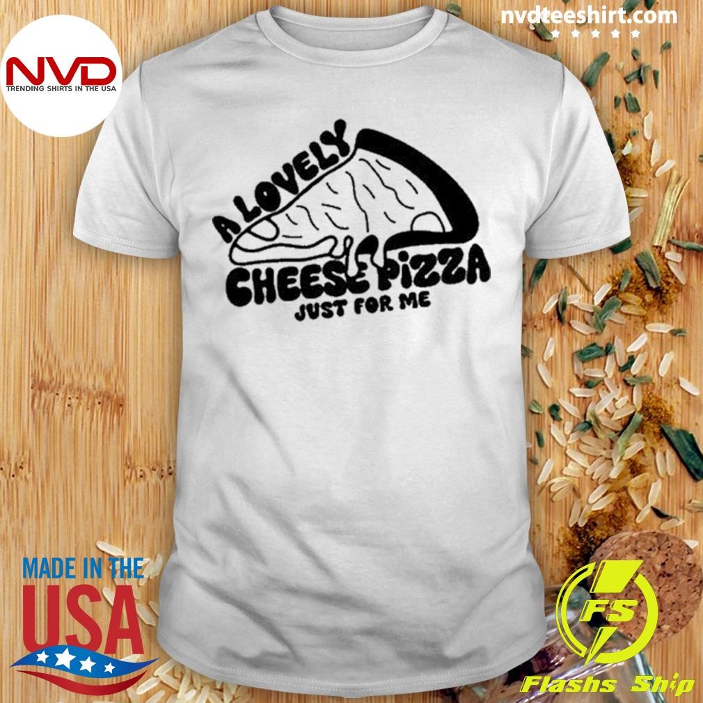 A Lovely Cheese Pizza Just For Me 2024 Shirt