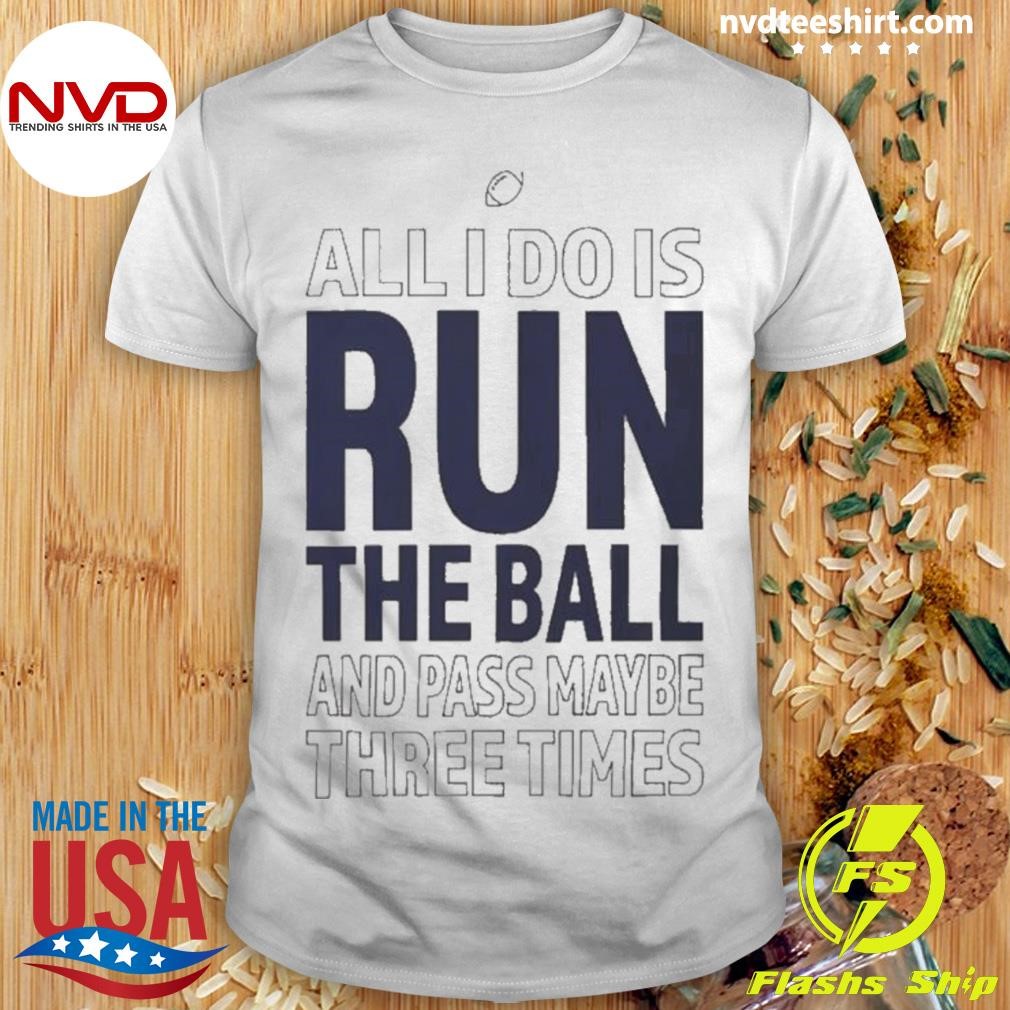 All I Do Is Run The Ball And Pass Maybe Three Times 2024 Shirt