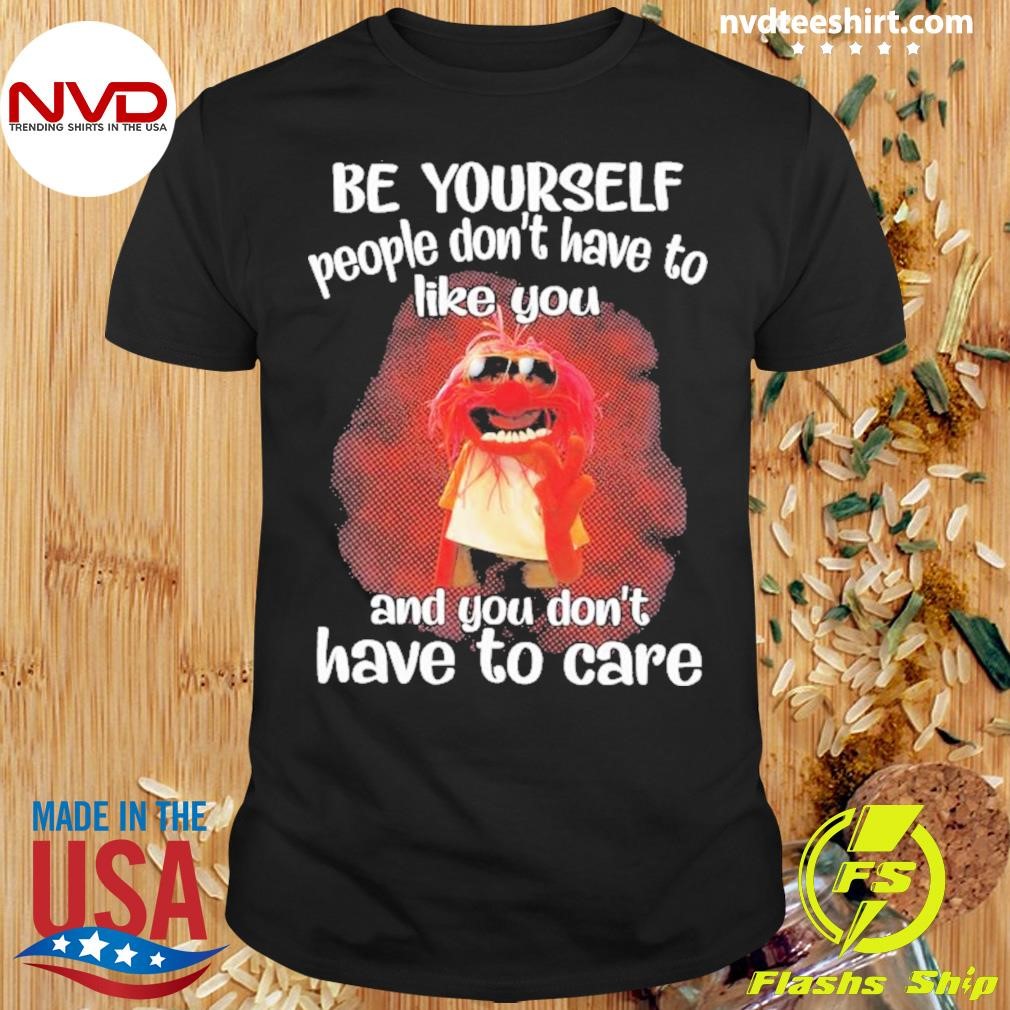 Animal Muppet Be Yourself People Don’t Have To Like You And You Don’t Have To Care 2024 Shirt