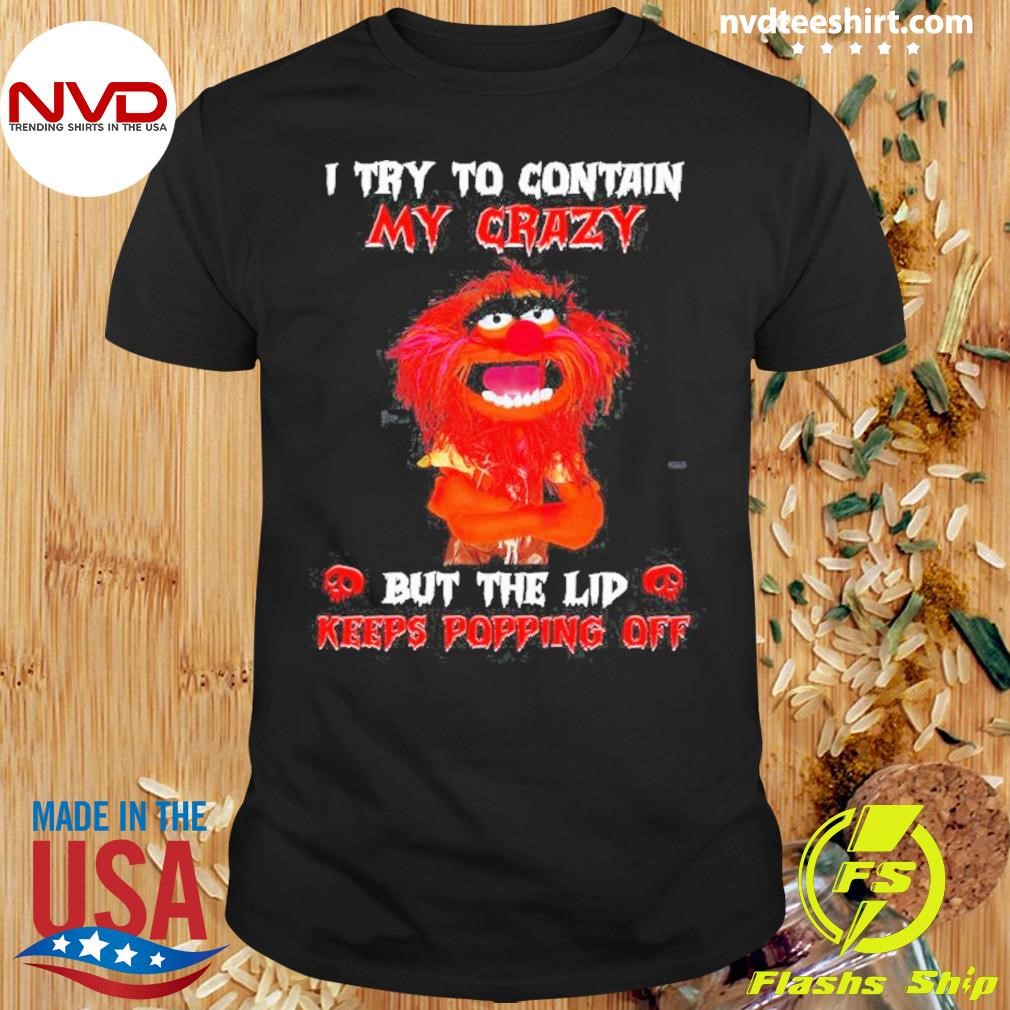 Animal Muppet I Try To Contain My Crazy But The Lid Keeps Popping Off 2024 Shirt