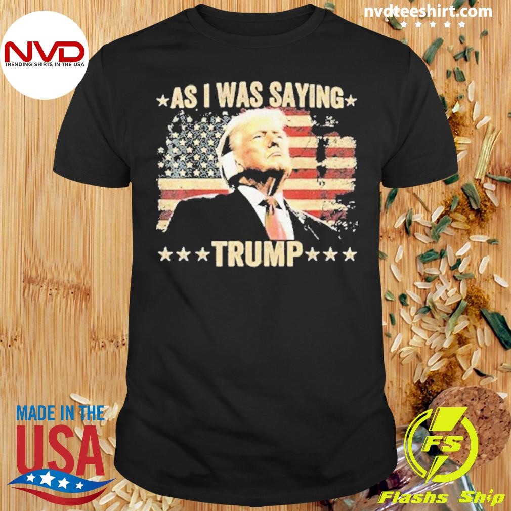 As I Was Saying Trump 2024 Shirt