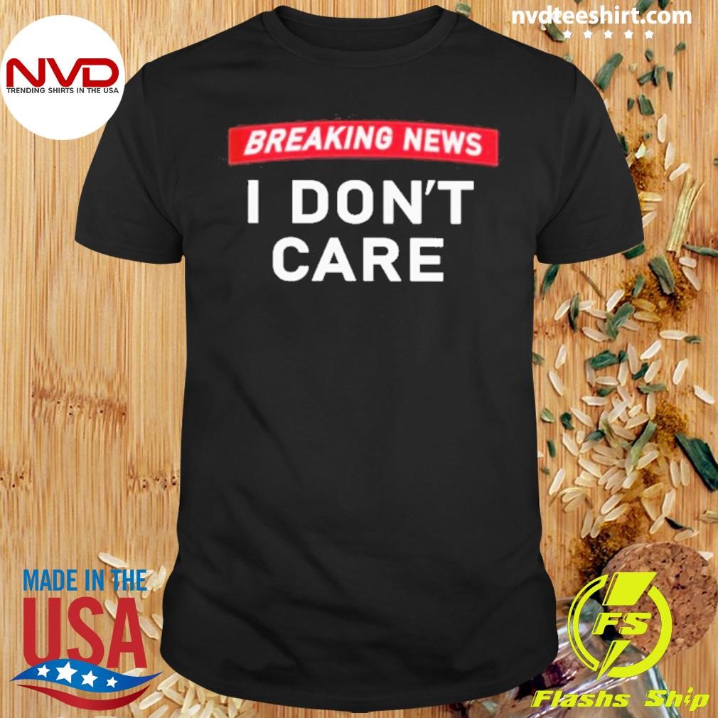 Breaking News I Don’t Care 2024 Shirt