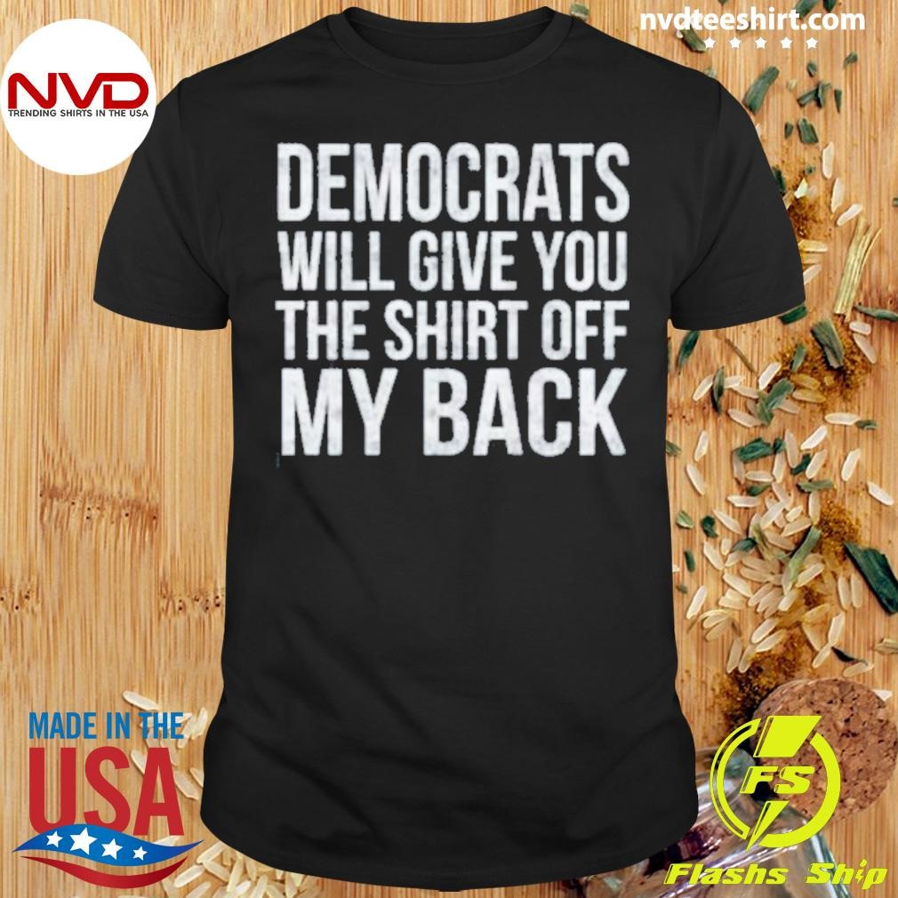 Democrats Will Give You The Shirt Off My Back Shirt