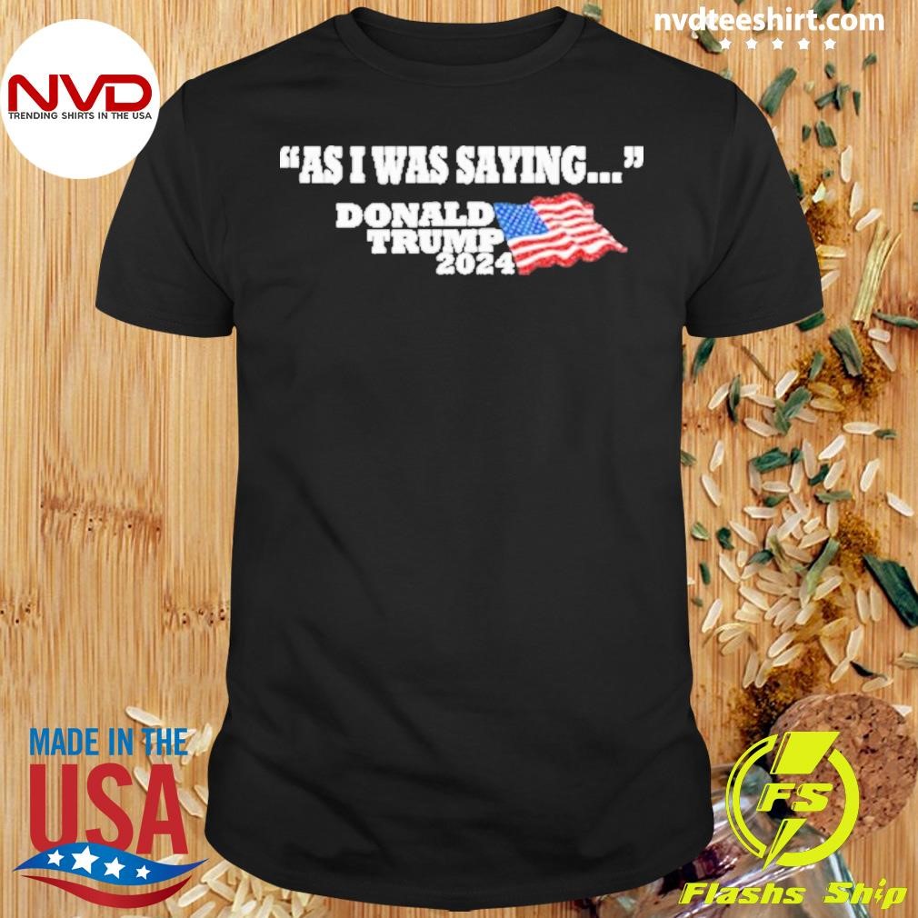 Donald Trump As I Was Saying 2024 Shirt