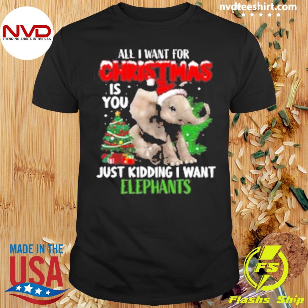 Elephant Christmas All I Want For Christmas Is You Just Kidding I Want Elephants Shirt