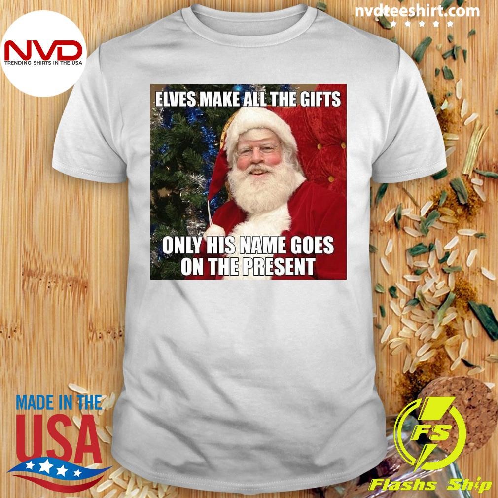 Elves Make All The Gifts Only His Name Goes On The Present Christmas Shirt