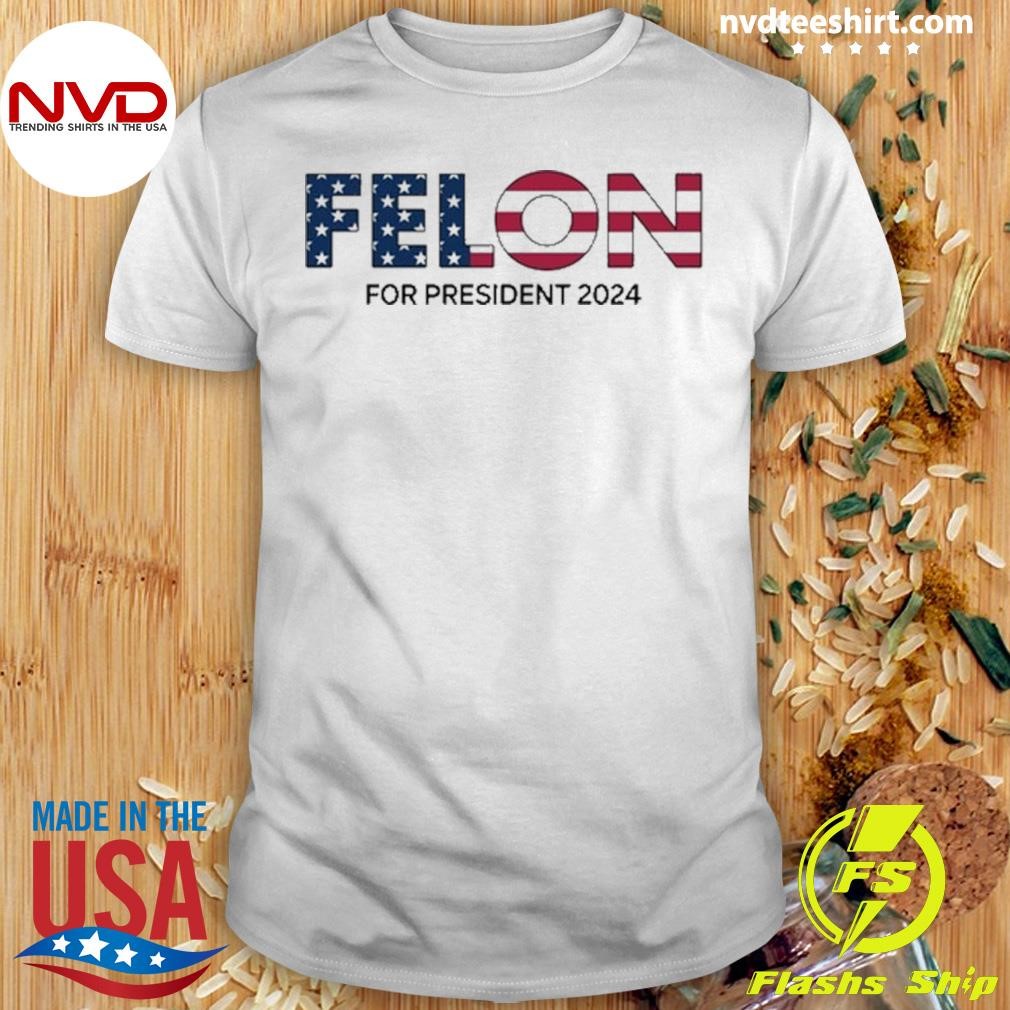 Felon For President 2024 Shirt