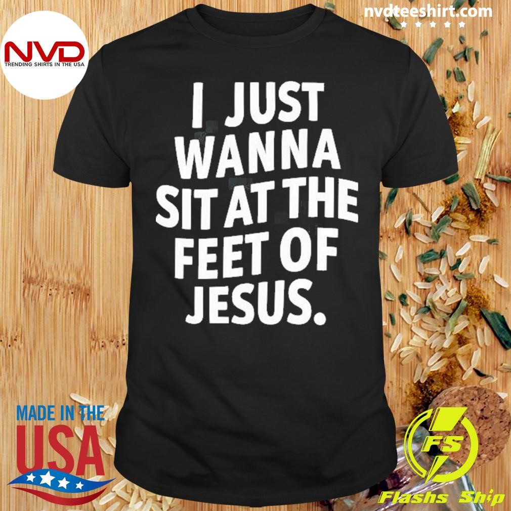 I Just Wanna Sit At The Feet Of Jesus Shirt