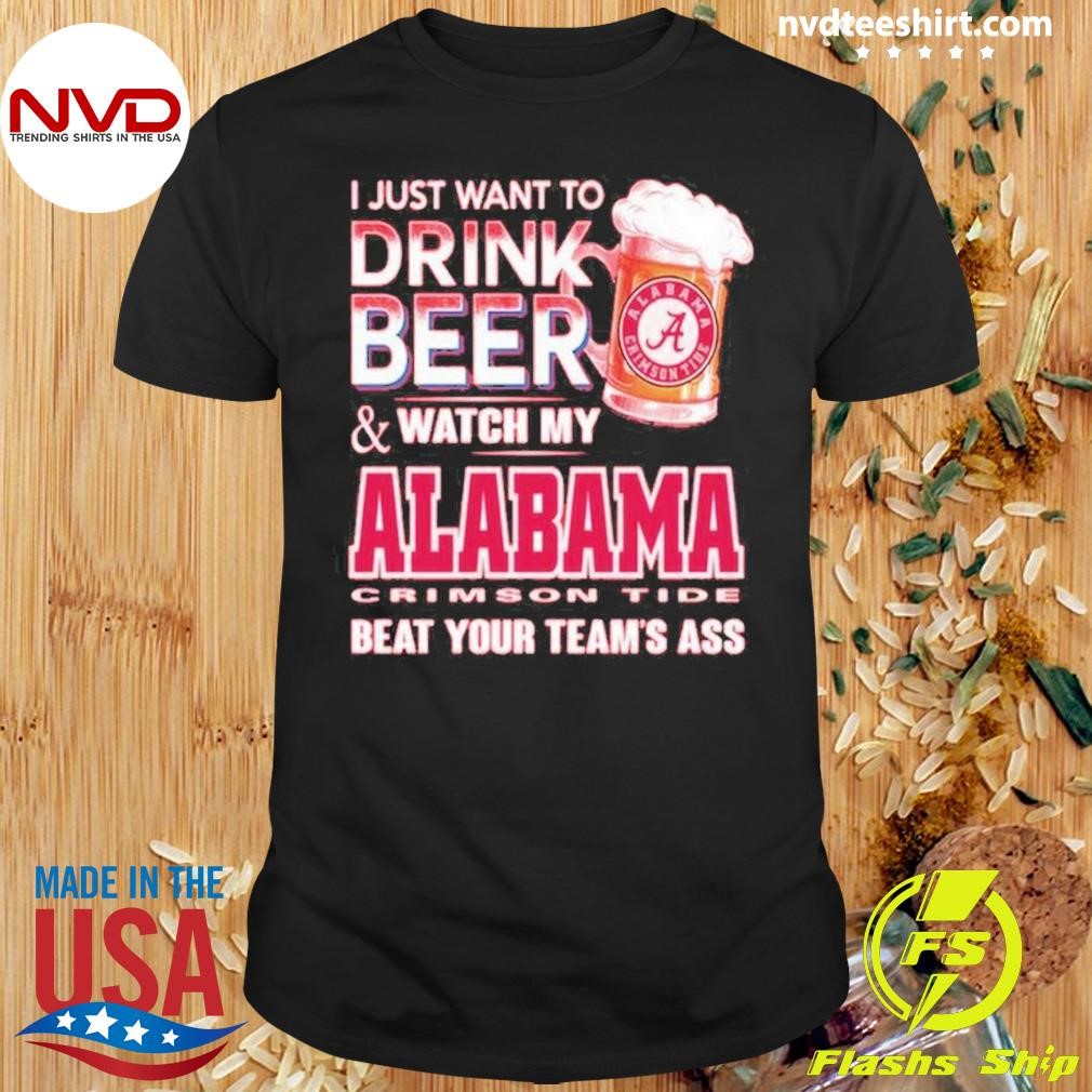 I Just Want To Drink Beer And Watch My Alabama Crimson Tide Beat Your Teram’s Ass 2024 Shirt