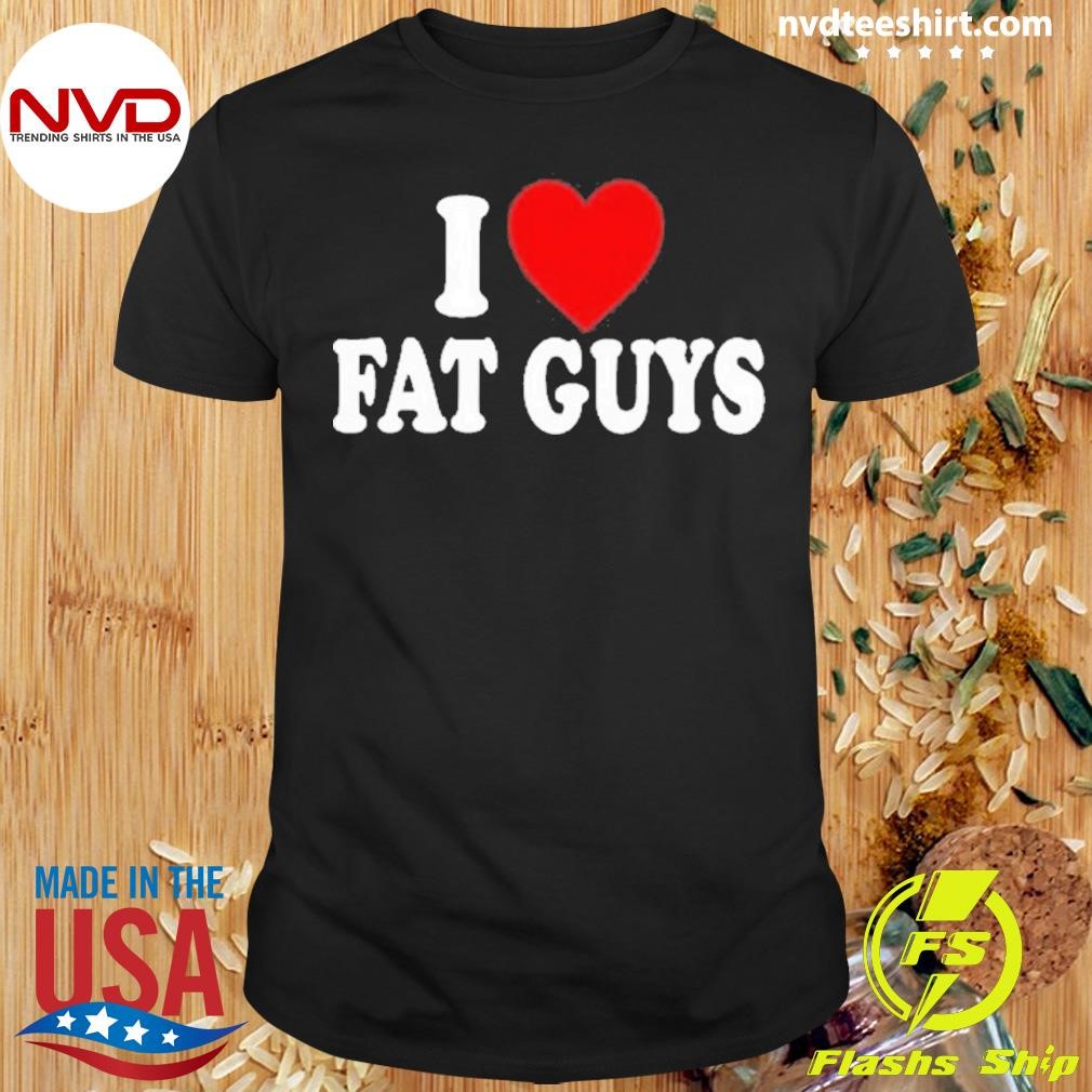 I Love Fat Guys 2024 Shirt