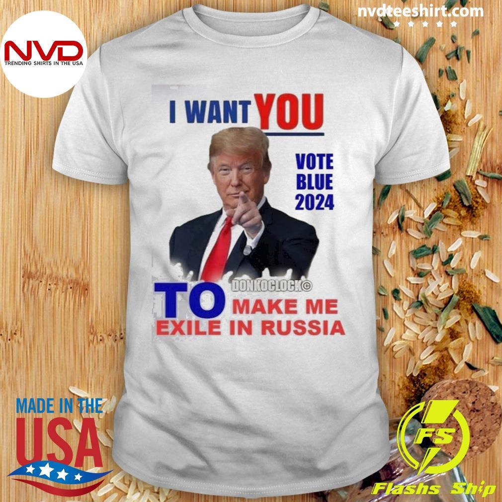 I Want You Vote Blue 2024 To Make Me Exile In Russia Trump Shirt