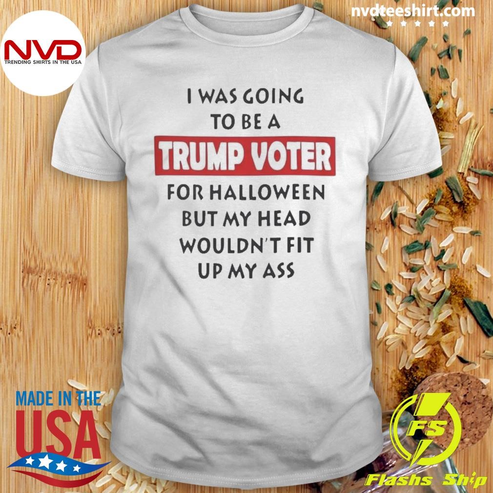 I Was Going To Be A Trump Voter For Halloween But My Head Wouldn’t Fit Up My Ass 2024 Shirt