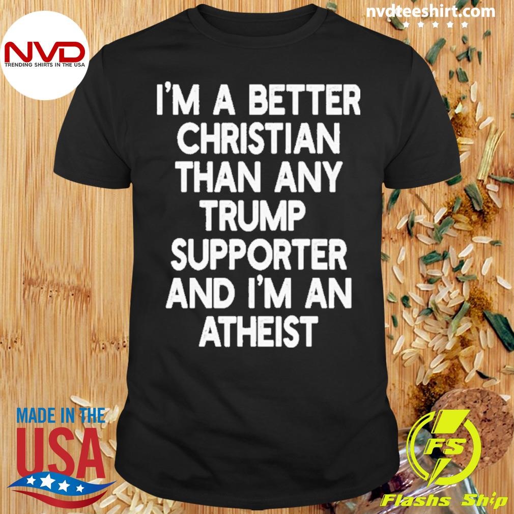 I’m A Better Christian Than Any Trump Supporter And I’m An Atheist 2024 Shirt