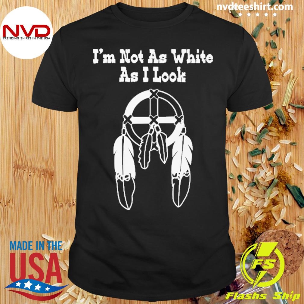 I'm Not As White As I Look Native American Shirt