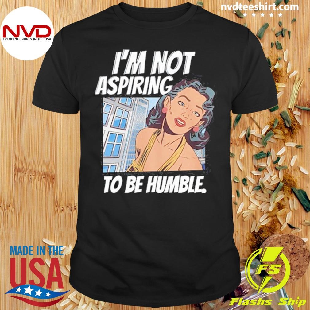 I'm Not Aspiring To Be Humble Shirt