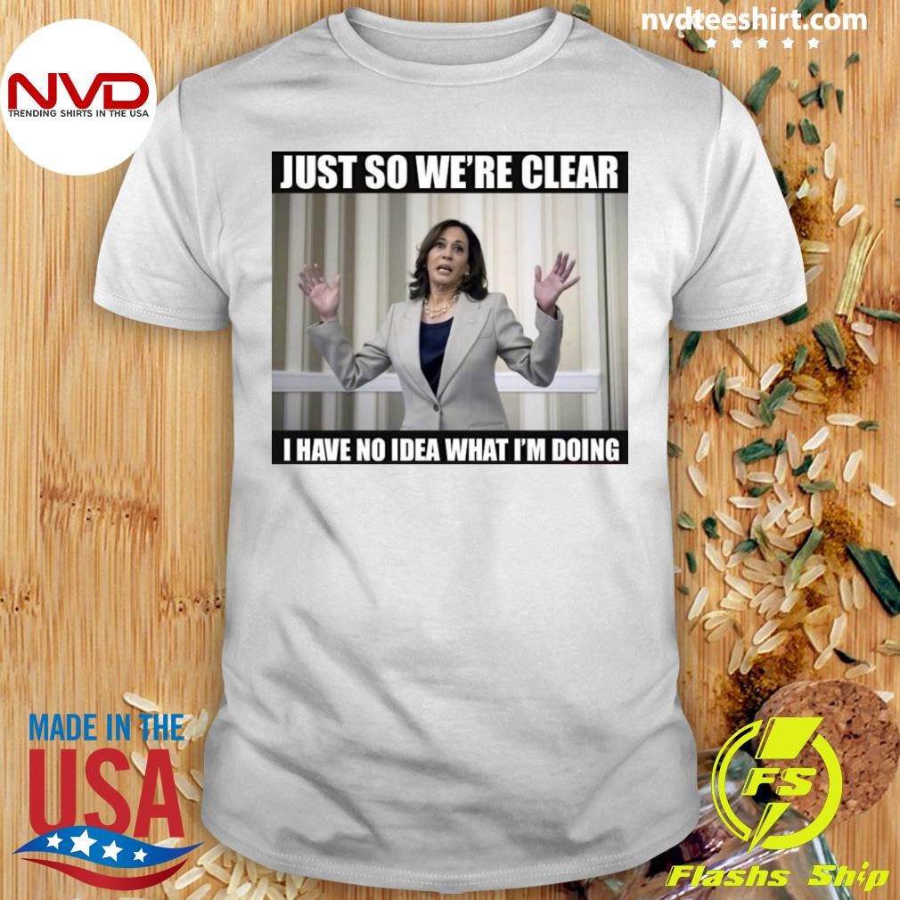 Kamala Just So We're Clear I Have No Idea What I'm Doing Shirt