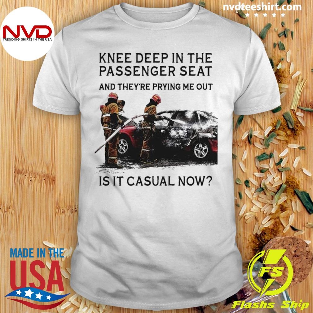 Knee Deep In The Passenger Seat And They’re Prying Me Out Is It Casual Now 2024 Shirt