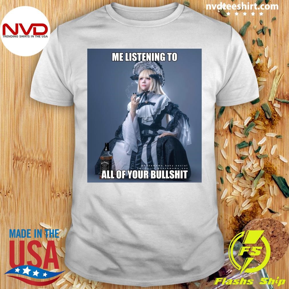 Me Listening To All Of Your Bullshit Shirt