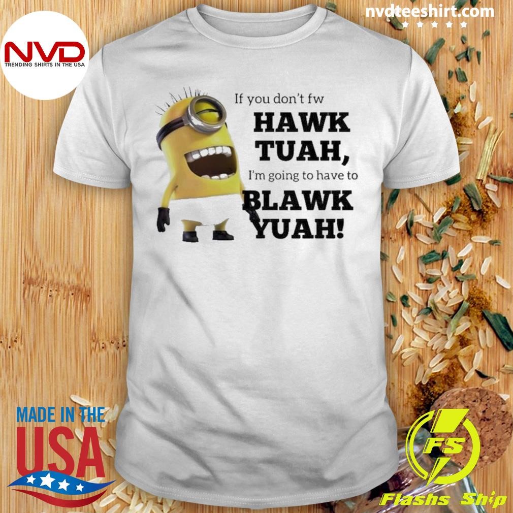 Minions If You Don’t Fw Hawk Tuah I’m Going To Hve To Blawk Yuah 2024 Shirt