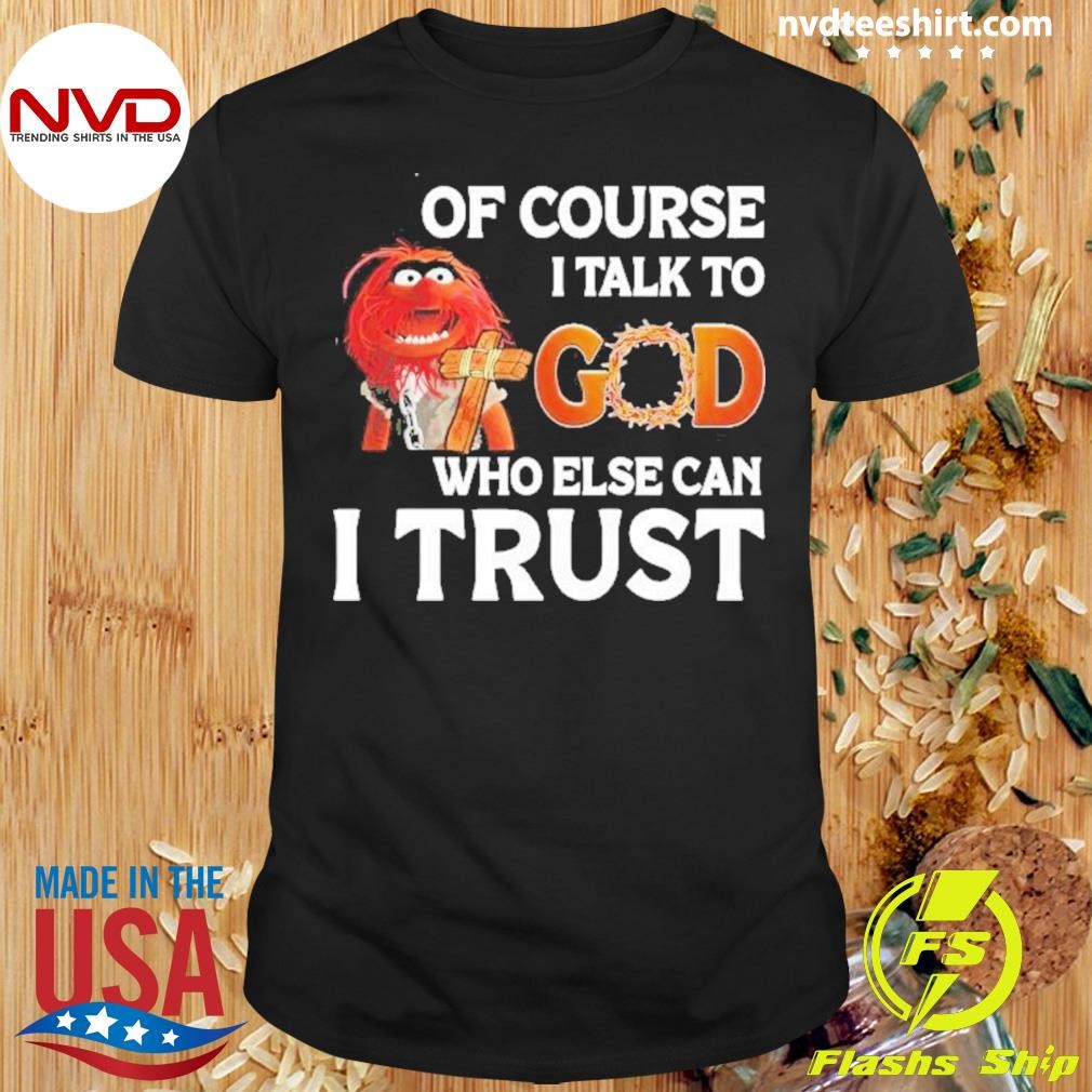 Muppet Animal Of Course I Talk To God Who Else Can I Trust Shirt