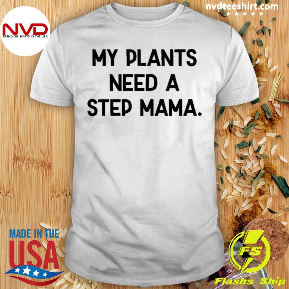 My Plants Need A Step Mama Shirt