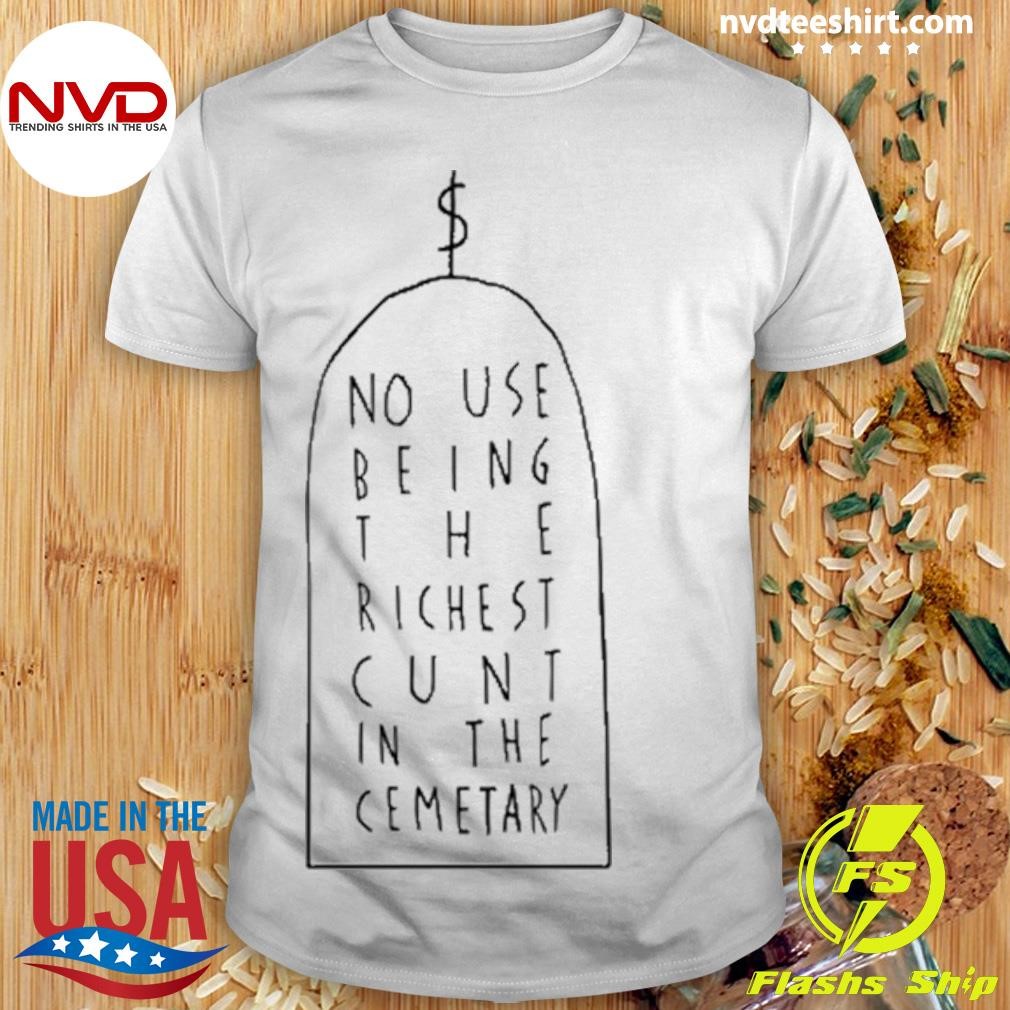 No Use Being The Richest Cunt In The Cemetary Shirt