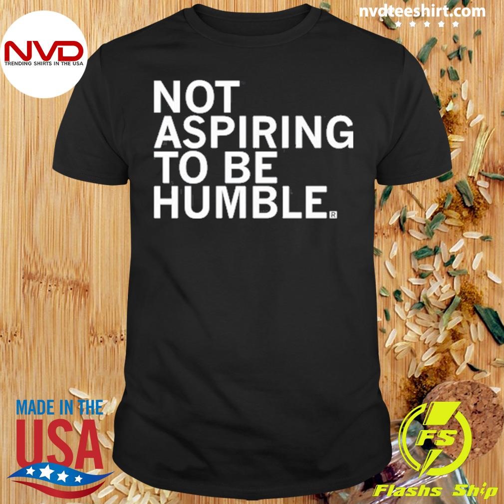 Not Aspiring To Be Humble Shirt