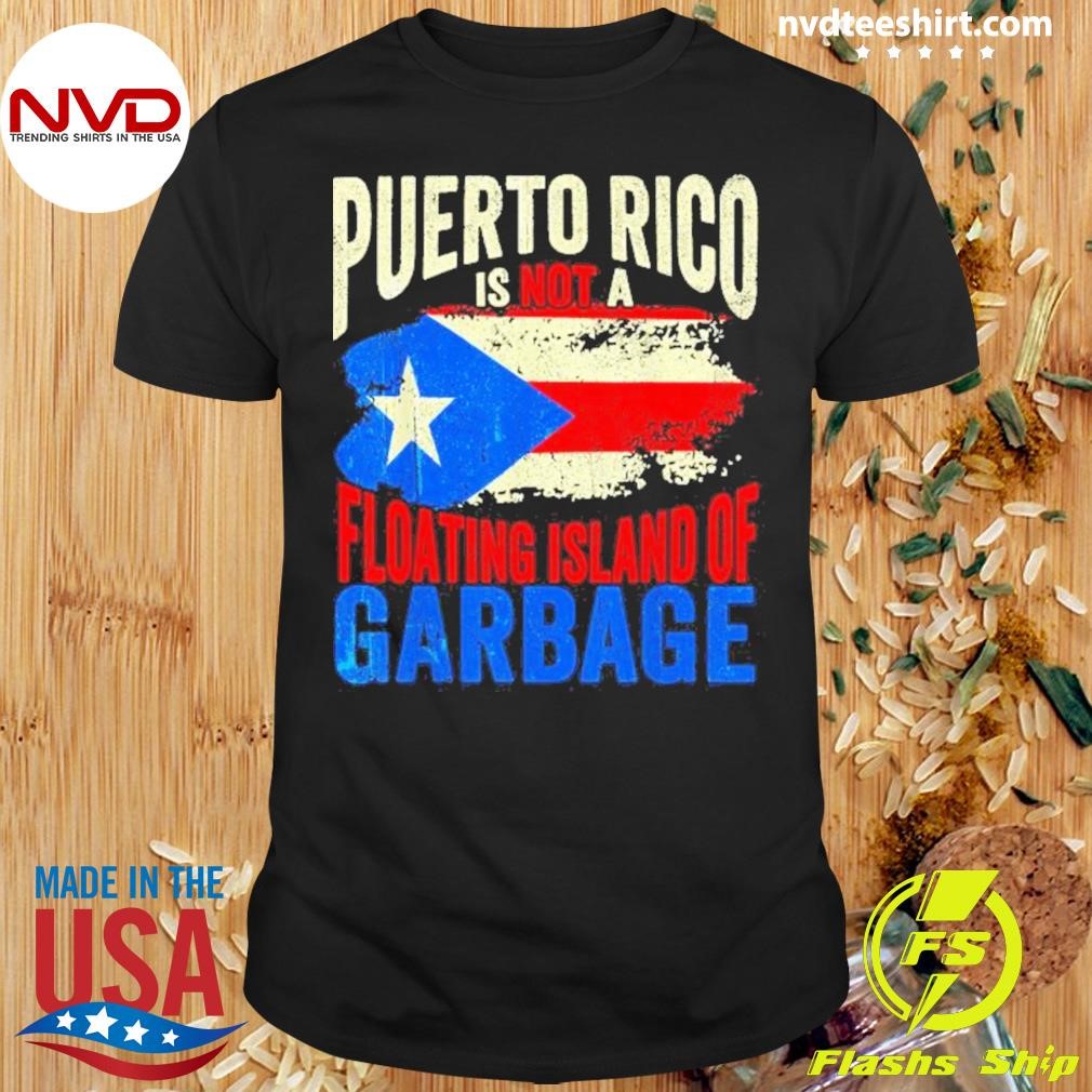 Puerto Rico Is Not A Floating Island Of Garbage Shirt