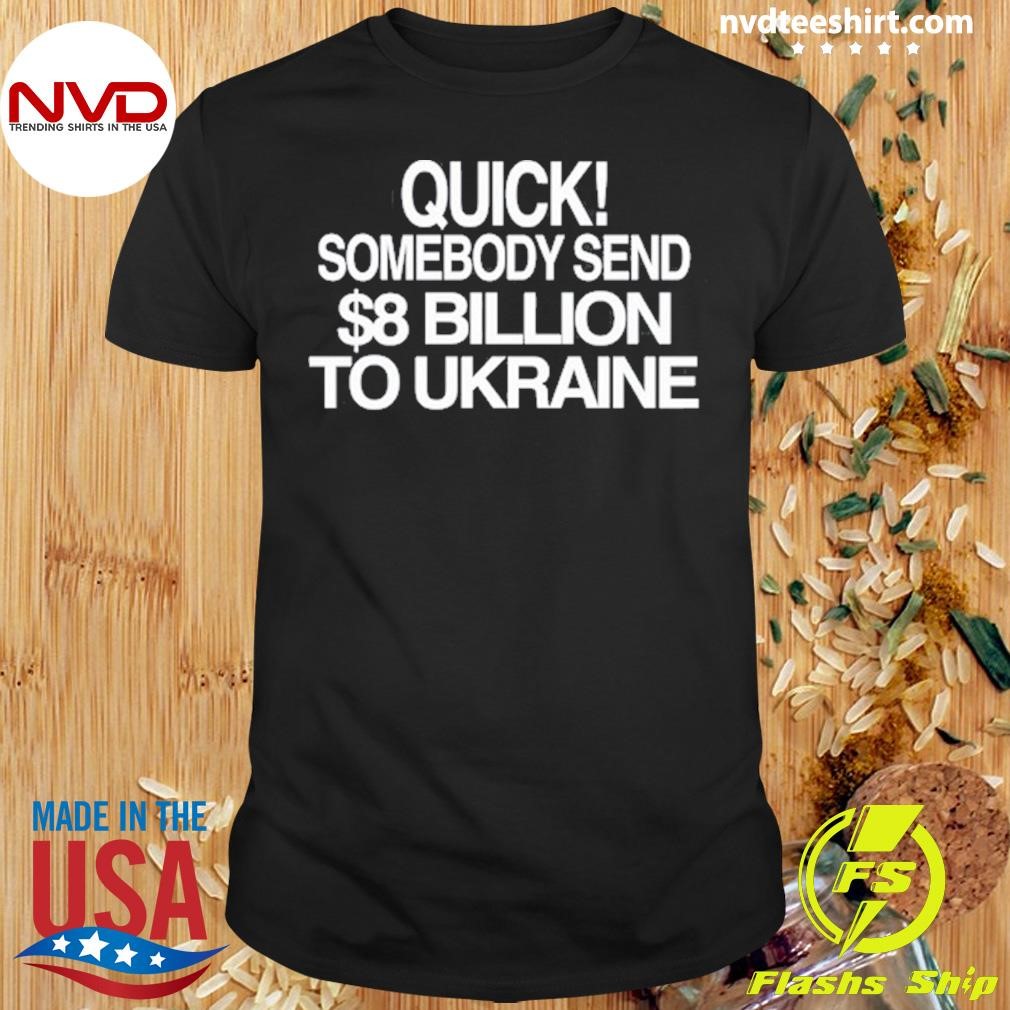 Quick Somebody Send $8 Billion To Ukraine Shirt