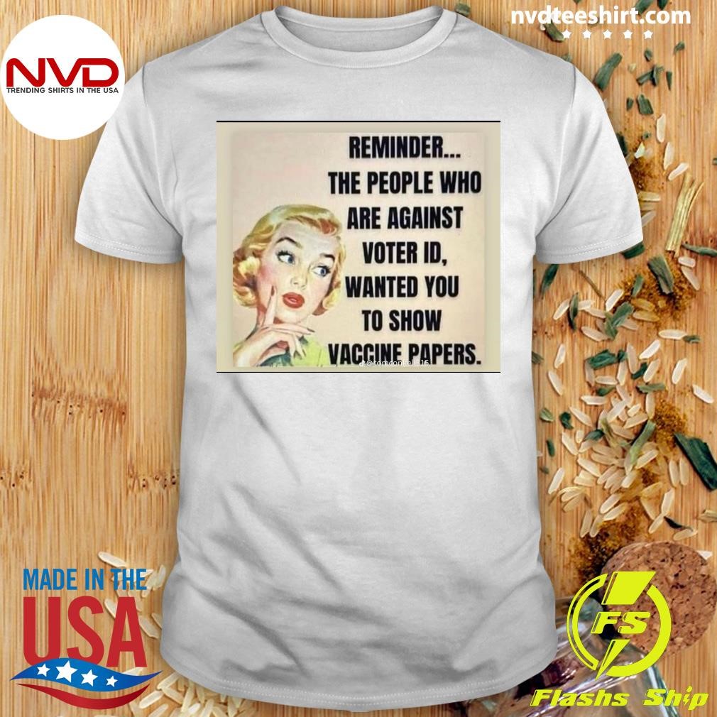 Reminder The People Who Are Against Voter Id, Wanted You To Show Vaccine Papers Shirt