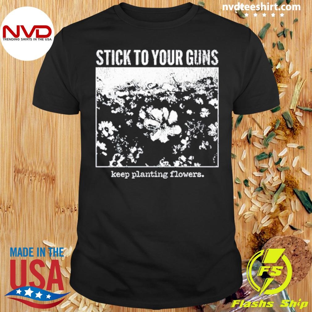 Stick To Your Guns Keep Planting Flowers Shirt