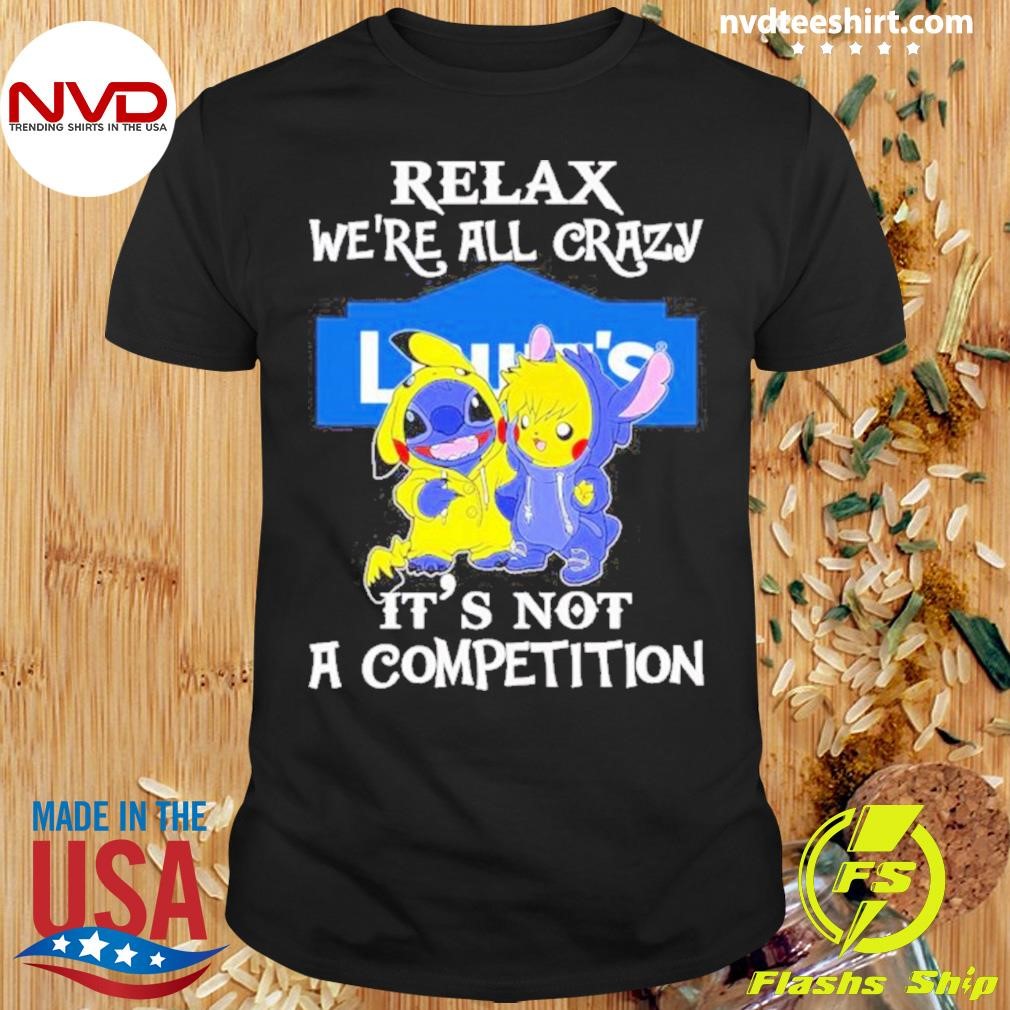 Stitch And Pokemon Pikachu Relax We’re All Crazy Lowe’s It’s Not A Competition 2024 Shirt