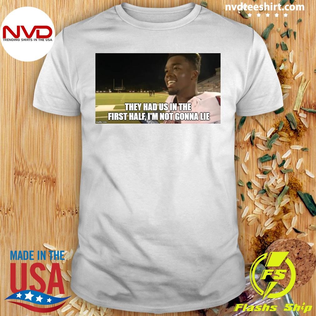 They Had Us In The First Half, I'm Not Gonna Lie Shirt