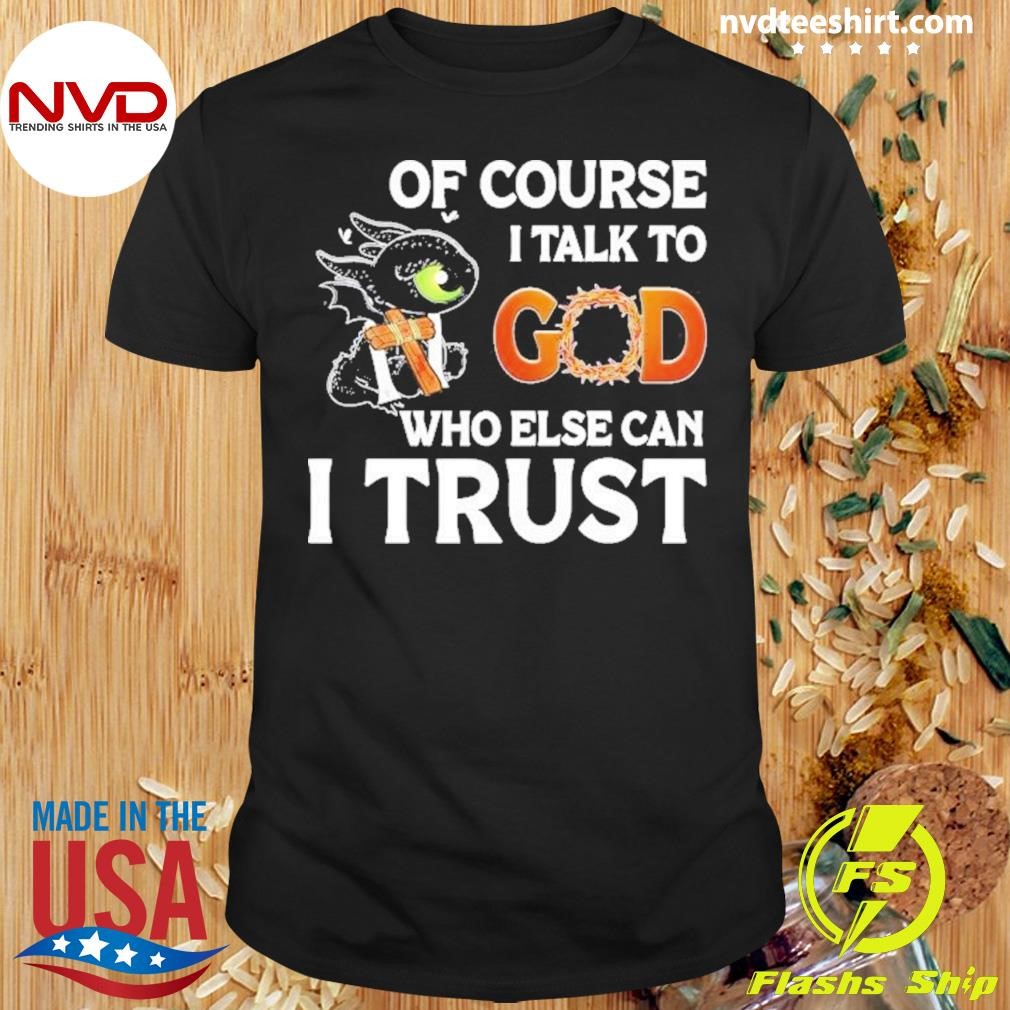 Toothless Of Course I Talk To God Who Else Can I Trust 2024 Shirt