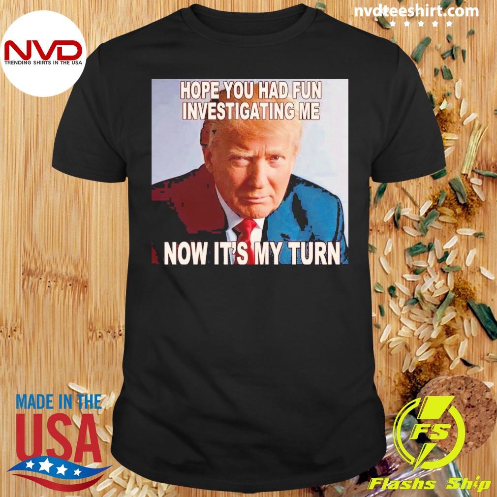 Trump Hope You Had Fun Investigating Me Now It's My Turn Shirt