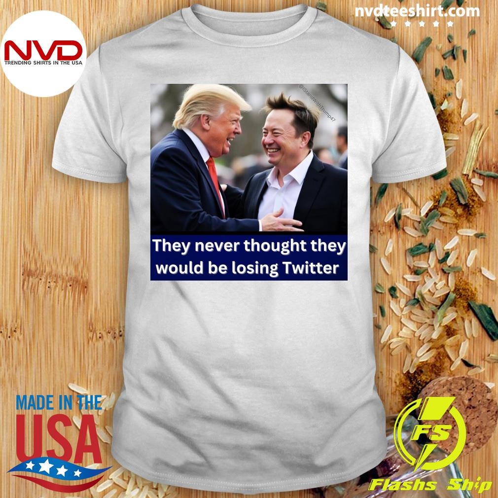 Trump and Elon Musk They Never Thought They Would Be Losing Twitter Shirt